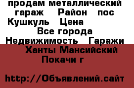 продам металлический гараж  › Район ­ пос.Кушкуль › Цена ­ 60 000 - Все города Недвижимость » Гаражи   . Ханты-Мансийский,Покачи г.